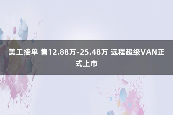 美工接单 售12.88万-25.48万 远程超级VAN正式上市