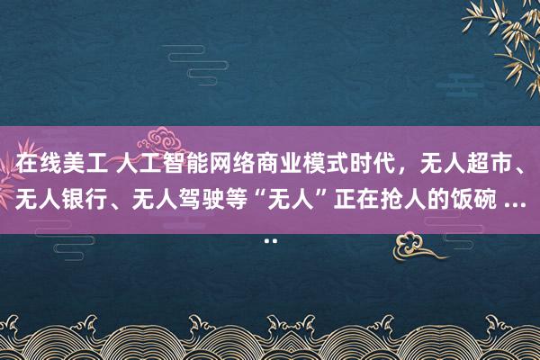 在线美工 人工智能网络商业模式时代，无人超市、无人银行、无人驾驶等“无人”正在抢人的饭碗 ...