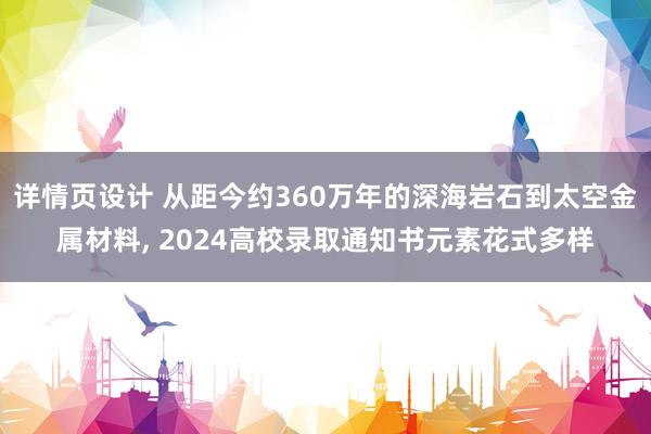 详情页设计 从距今约360万年的深海岩石到太空金属材料, 2024高校录取通知书元素花式多样