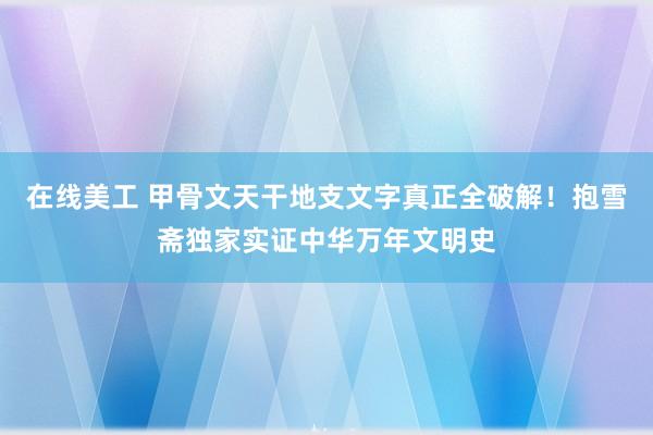 在线美工 甲骨文天干地支文字真正全破解！抱雪斋独家实证中华万年文明史