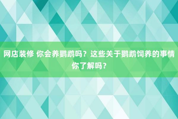 网店装修 你会养鹦鹉吗？这些关于鹦鹉饲养的事情你了解吗？