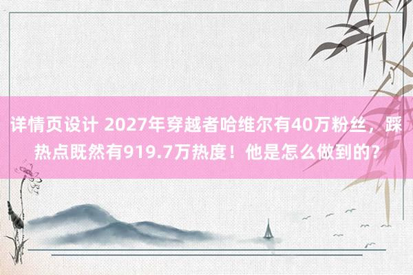 详情页设计 2027年穿越者哈维尔有40万粉丝，踩热点既然有919.7万热度！他是怎么做到的？