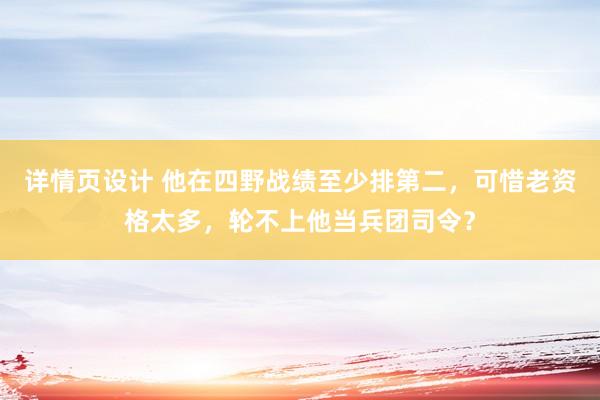 详情页设计 他在四野战绩至少排第二，可惜老资格太多，轮不上他当兵团司令？