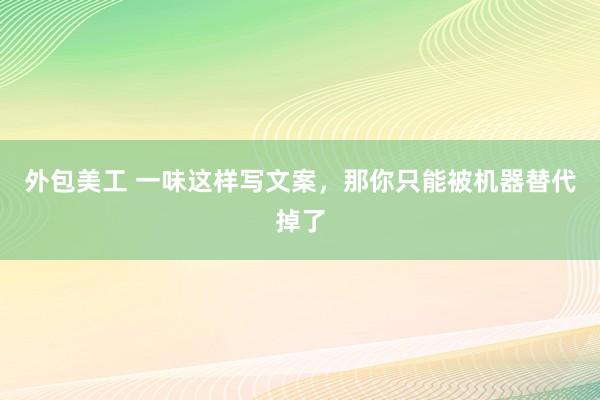 外包美工 一味这样写文案，那你只能被机器替代掉了