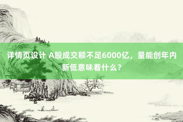 详情页设计 A股成交额不足6000亿，量能创年内新低意味着什么？