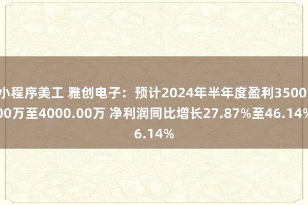 小程序美工 雅创电子：预计2024年半年度盈利3500.00万至4000.00万 净利润同比增长27.87%至46.14%