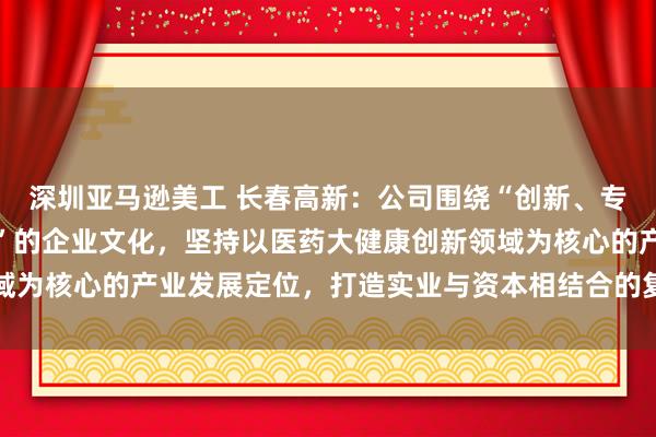 深圳亚马逊美工 长春高新：公司围绕“创新、专注、包容、共享、超越”的企业文化，坚持以医药大健康创新领域为核心的产业发展定位，打造实业与资本相结合的复合型投资集团