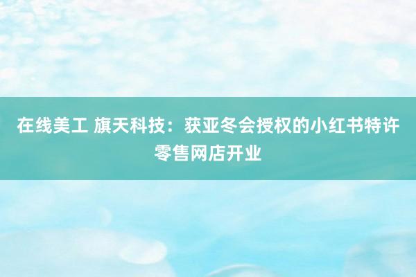 在线美工 旗天科技：获亚冬会授权的小红书特许零售网店开业