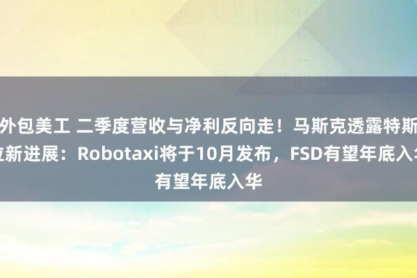 外包美工 二季度营收与净利反向走！马斯克透露特斯拉新进展：Robotaxi将于10月发布，FSD有望年底入华