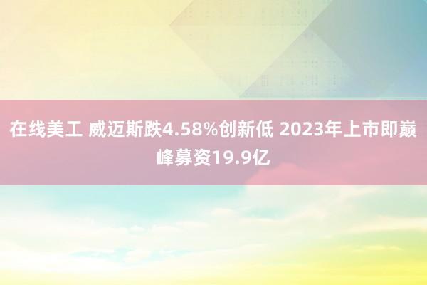 在线美工 威迈斯跌4.58%创新低 2023年上市即巅峰募资19.9亿