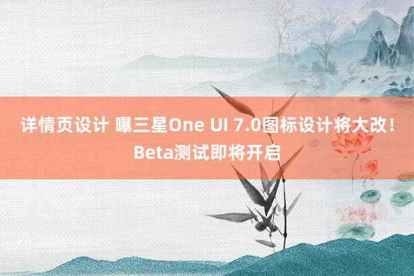 详情页设计 曝三星One UI 7.0图标设计将大改！Beta测试即将开启