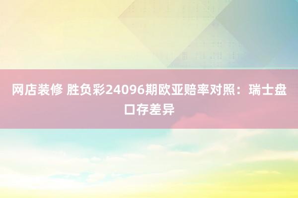 网店装修 胜负彩24096期欧亚赔率对照：瑞士盘口存差异