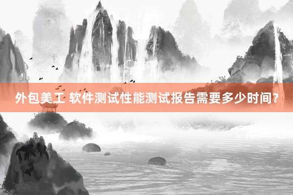 外包美工 软件测试性能测试报告需要多少时间？