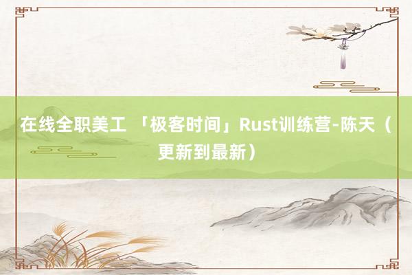 在线全职美工 「极客时间」Rust训练营-陈天（更新到最新）