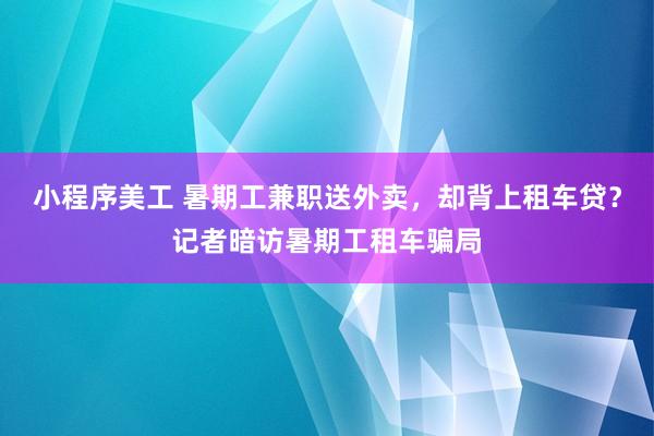 小程序美工 暑期工兼职送外卖，却背上租车贷？记者暗访暑期工租车骗局