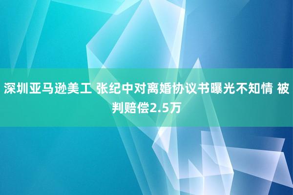 深圳亚马逊美工 张纪中对离婚协议书曝光不知情 被判赔偿2.5万