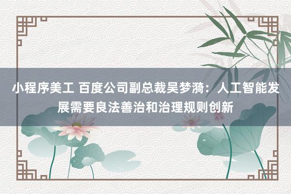 小程序美工 百度公司副总裁吴梦漪：人工智能发展需要良法善治和治理规则创新