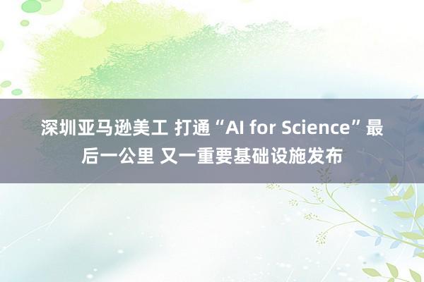 深圳亚马逊美工 打通“AI for Science”最后一公里 又一重要基础设施发布