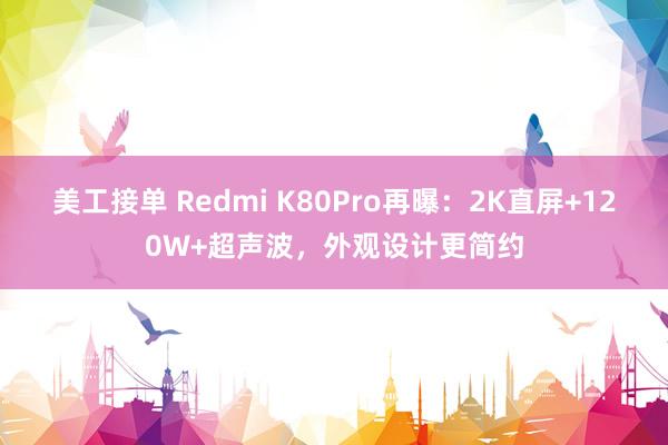 美工接单 Redmi K80Pro再曝：2K直屏+120W+超声波，外观设计更简约