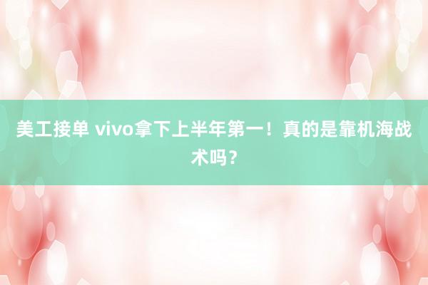 美工接单 vivo拿下上半年第一！真的是靠机海战术吗？