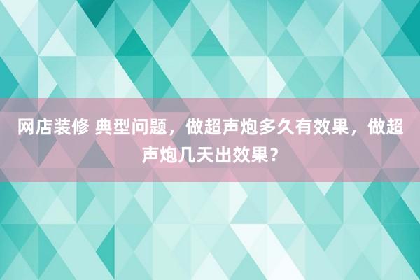 网店装修 典型问题，做超声炮多久有效果，做超声炮几天出效果？