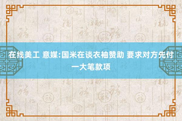 在线美工 意媒:国米在谈衣袖赞助 要求对方先付一大笔款项