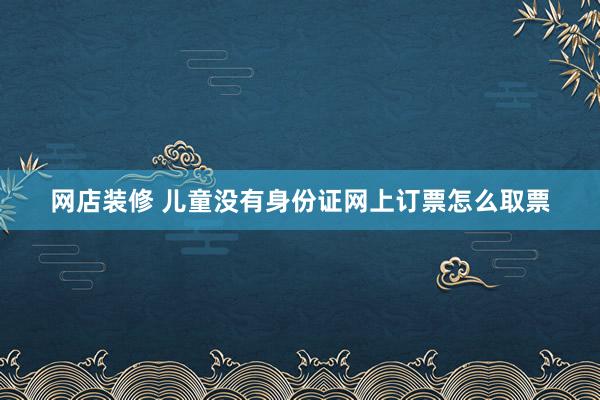 网店装修 儿童没有身份证网上订票怎么取票