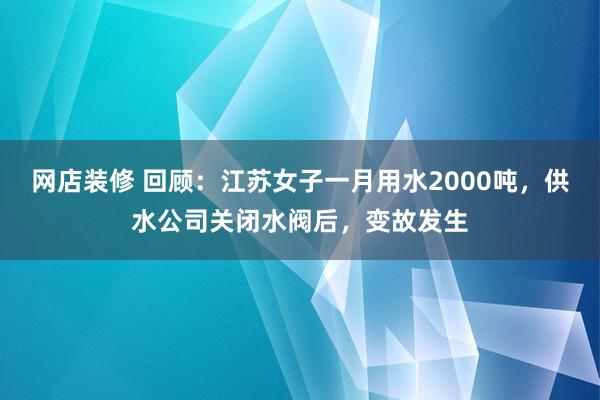 网店装修 回顾：江苏女子一月用水2000吨，供水公司关闭水阀后，变故发生