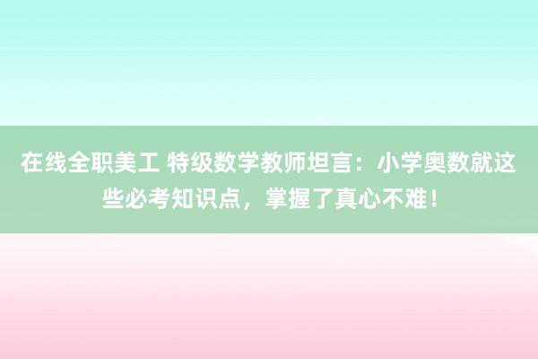 在线全职美工 特级数学教师坦言：小学奥数就这些必考知识点，掌握了真心不难！