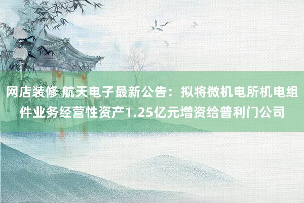 网店装修 航天电子最新公告：拟将微机电所机电组件业务经营性资产1.25亿元增资给普利门公司