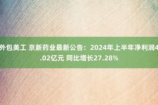 外包美工 京新药业最新公告：2024年上半年净利润4.02亿元 同比增长27.28%