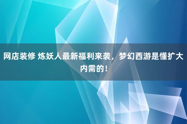 网店装修 炼妖人最新福利来袭，梦幻西游是懂扩大内需的！