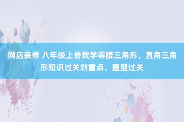 网店装修 八年级上册数学等腰三角形，直角三角形知识过关划重点，题型过关