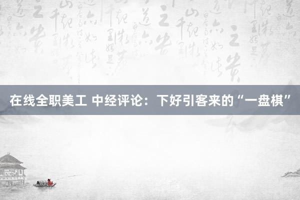 在线全职美工 中经评论：下好引客来的“一盘棋”