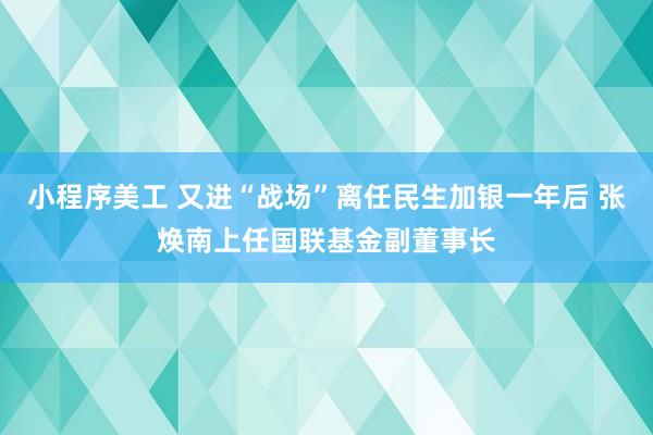 小程序美工 又进“战场”离任民生加银一年后 张焕南上任国联基金副董事长