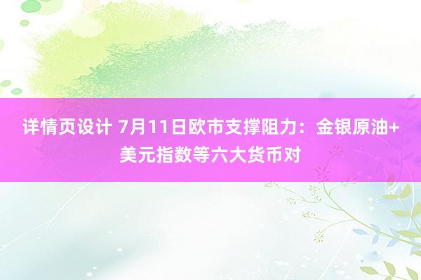 详情页设计 7月11日欧市支撑阻力：金银原油+美元指数等六大货币对