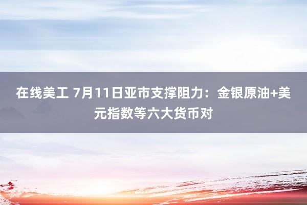 在线美工 7月11日亚市支撑阻力：金银原油+美元指数等六大货币对