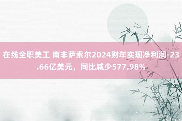 在线全职美工 南非萨索尔2024财年实现净利润-23.66亿美元，同比减少577.98%