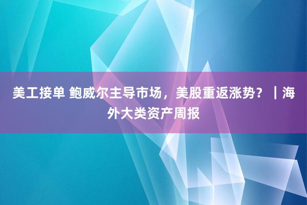 美工接单 鲍威尔主导市场，美股重返涨势？｜海外大类资产周报