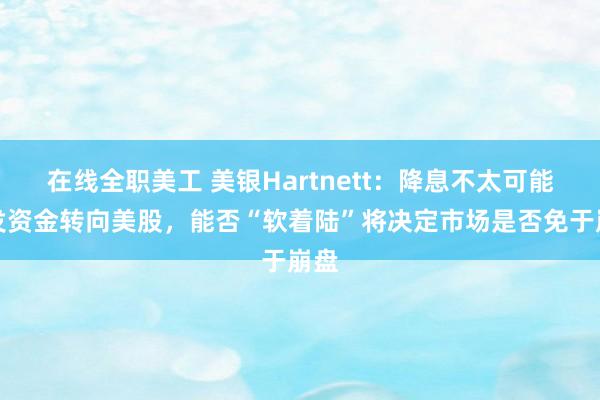 在线全职美工 美银Hartnett：降息不太可能引发资金转向美股，能否“软着陆”将决定市场是否免于崩盘