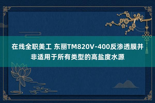 在线全职美工 东丽TM820V-400反渗透膜并非适用于所有类型的高盐度水源