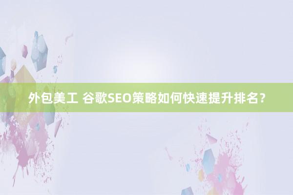 外包美工 谷歌SEO策略如何快速提升排名？