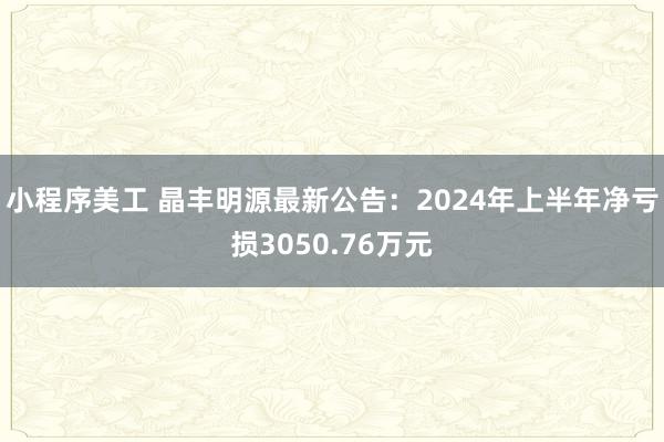 小程序美工 晶丰明源最新公告：2024年上半年净亏损3050.76万元