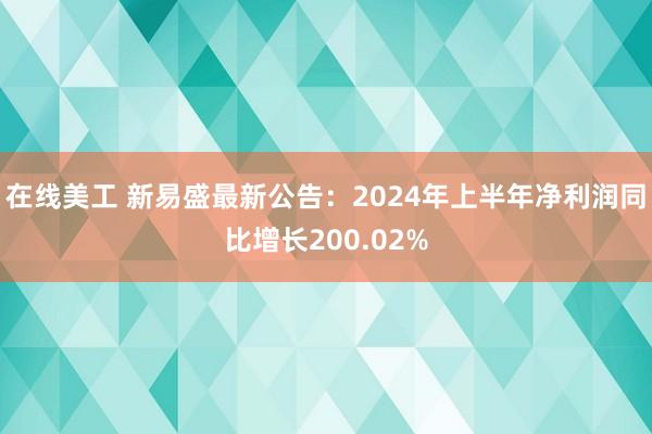 在线美工 新易盛最新公告：2024年上半年净利润同比增长200.02%