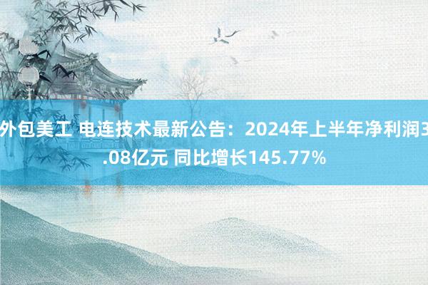 外包美工 电连技术最新公告：2024年上半年净利润3.08亿元 同比增长145.77%