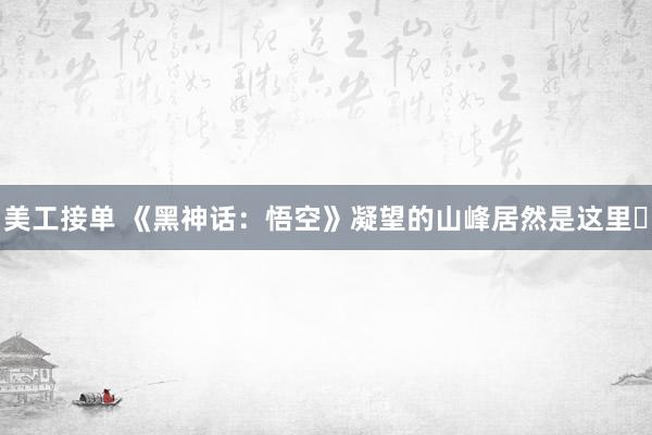 美工接单 《黑神话：悟空》凝望的山峰居然是这里❗