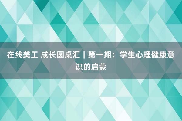 在线美工 成长圆桌汇｜第一期：学生心理健康意识的启蒙