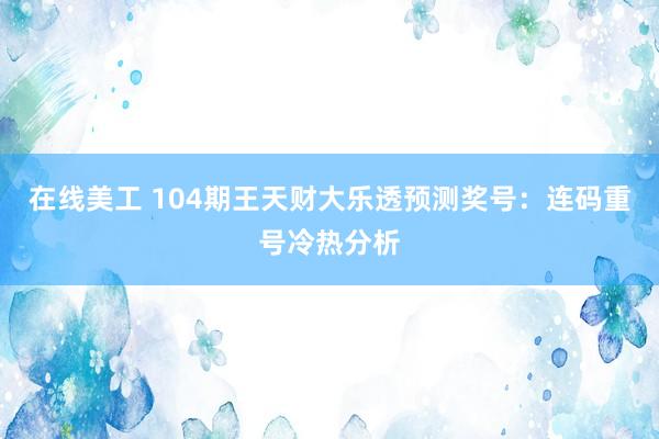 在线美工 104期王天财大乐透预测奖号：连码重号冷热分析