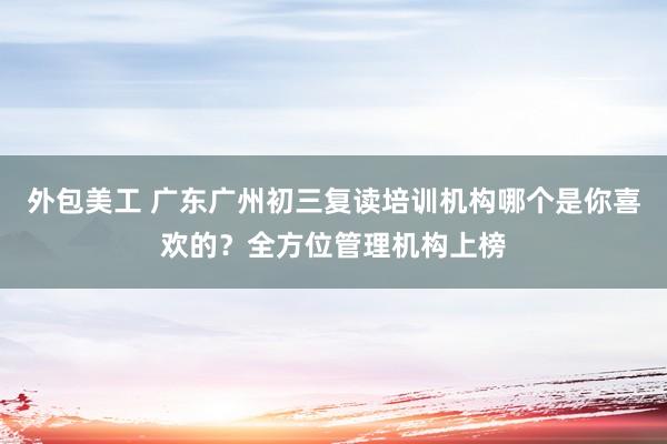 外包美工 广东广州初三复读培训机构哪个是你喜欢的？全方位管理机构上榜