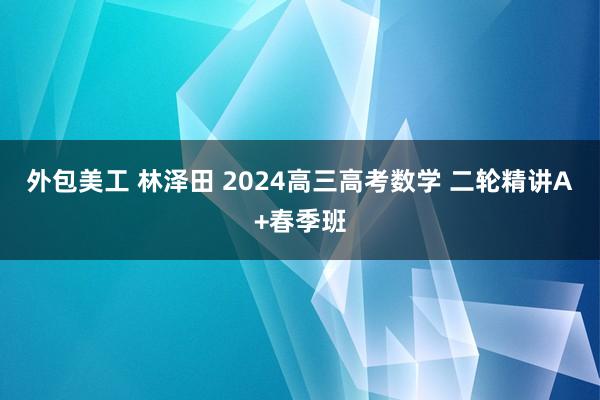 外包美工 林泽田 2024高三高考数学 二轮精讲A+春季班